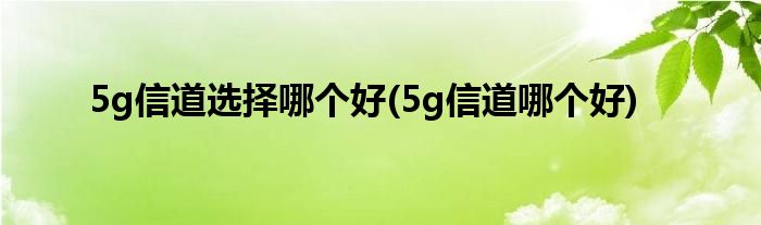 5g信道选择哪个好(5g信道哪个好)