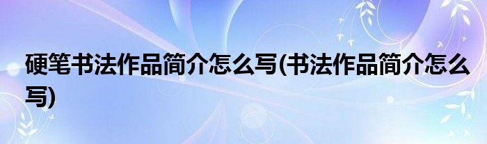 硬笔书法作品简介怎么写(书法作品简介怎么写)