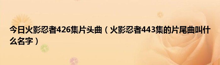 今日火影忍者426集片头曲（火影忍者443集的片尾曲叫什么名字）