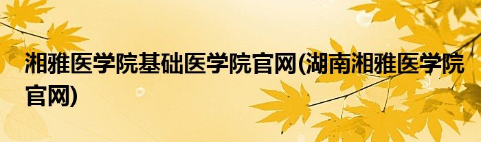 湘雅医学院基础医学院官网(湖南湘雅医学院官网)