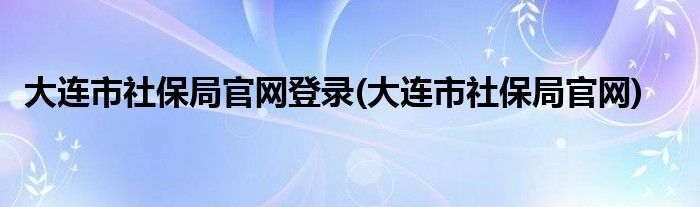 大连市社保局官网登录(大连市社保局官网)