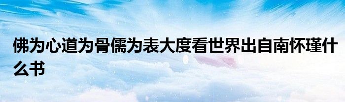 佛为心道为骨儒为表大度看世界出自南怀瑾什么书