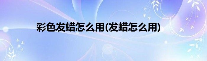 彩色发蜡怎么用(发蜡怎么用)