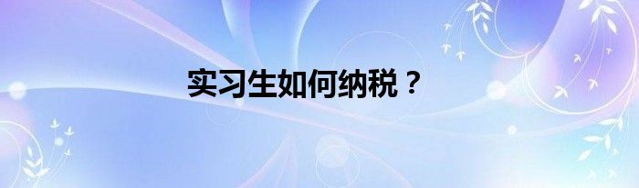 实习生如何纳税？
