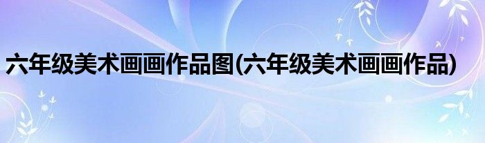 六年级美术画画作品图(六年级美术画画作品)