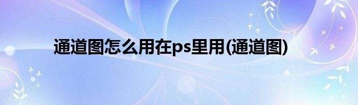 通道图怎么用在ps里用(通道图)