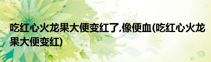 吃红心火龙果大便变红了,像便血(吃红心火龙果大便变红)