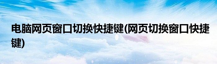 电脑网页窗口切换快捷键(网页切换窗口快捷键)