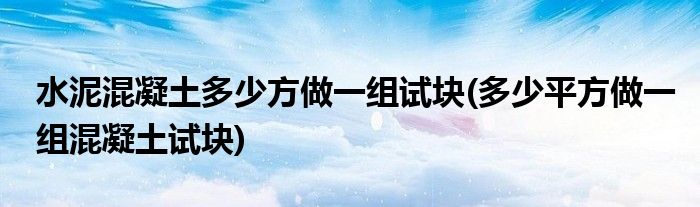 水泥混凝土多少方做一组试块(多少平方做一组混凝土试块)