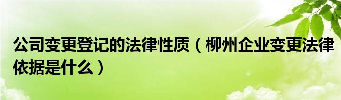公司变更登记的法律性质（柳州企业变更法律依据是什么）