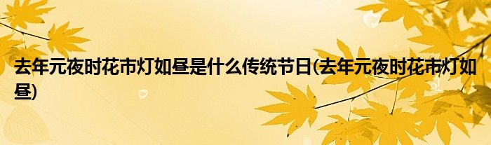 去年元夜时花市灯如昼是什么传统节日(去年元夜时花市灯如昼)