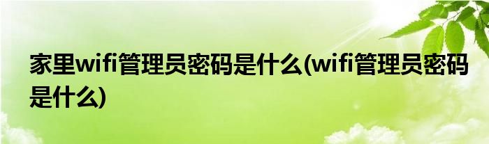 家里wifi管理员密码是什么(wifi管理员密码是什么)