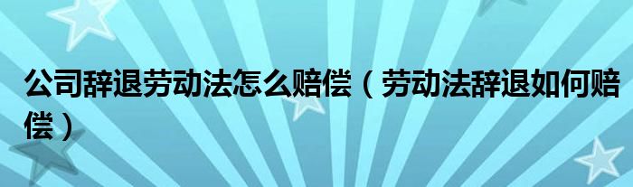 公司辞退劳动法怎么赔偿（劳动法辞退如何赔偿）