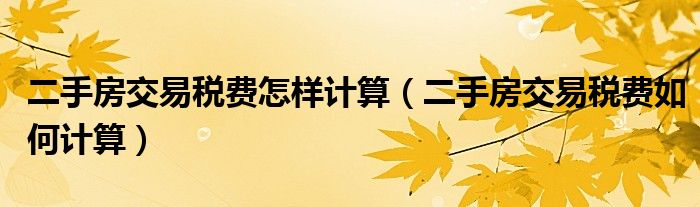 二手房交易税费怎样计算（二手房交易税费如何计算）