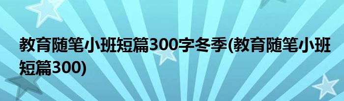 教育随笔小班短篇300字冬季(教育随笔小班短篇300)