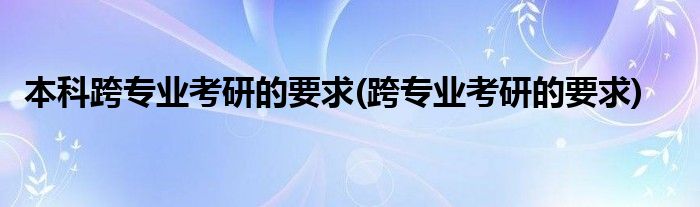 本科跨专业考研的要求(跨专业考研的要求)