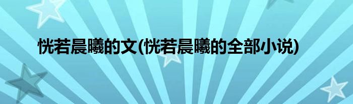 恍若晨曦的文(恍若晨曦的全部小说)