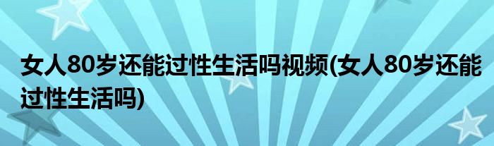 女人80岁还能过性生活吗视频(女人80岁还能过性生活吗)