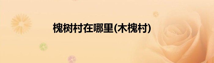 槐树村在哪里(木槐村)