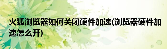 火狐浏览器如何关闭硬件加速(浏览器硬件加速怎么开)