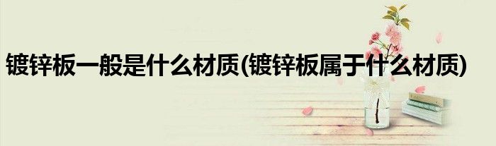 镀锌板一般是什么材质(镀锌板属于什么材质)