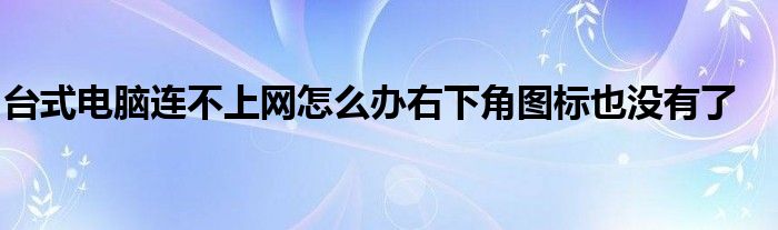 台式电脑连不上网怎么办右下角图标也没有了