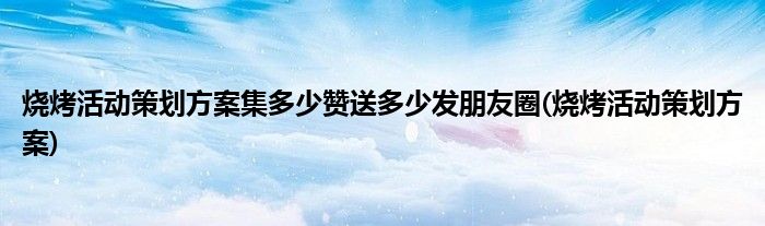 烧烤活动策划方案集多少赞送多少发朋友圈(烧烤活动策划方案)
