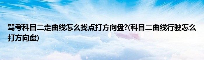 驾考科目二走曲线怎么找点打方向盘?(科目二曲线行驶怎么打方向盘)