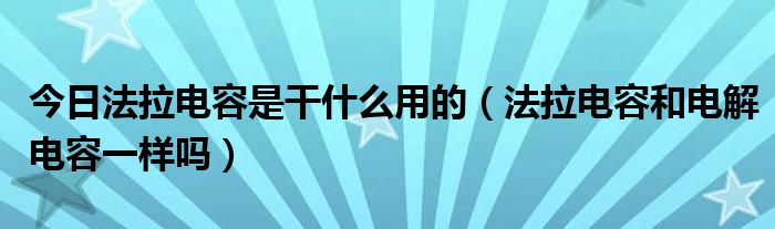 今日法拉电容是干什么用的（法拉电容和电解电容一样吗）