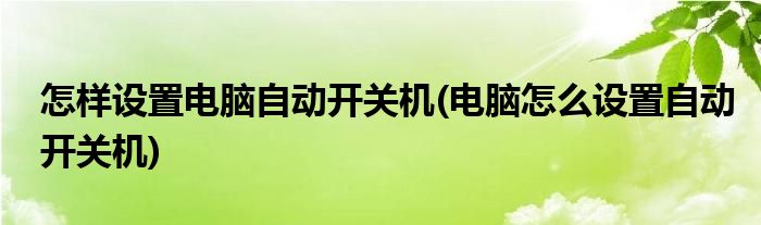 怎样设置电脑自动开关机(电脑怎么设置自动开关机)