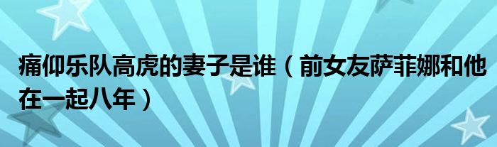 痛仰乐队高虎的妻子是谁（前女友萨菲娜和他在一起八年）
