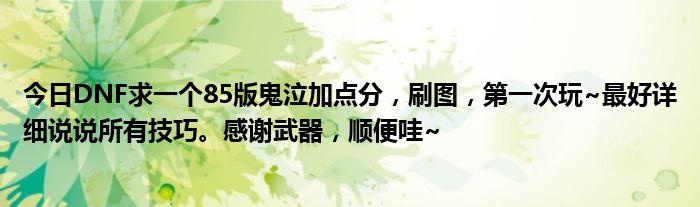 今日DNF求一个85版鬼泣加点分，刷图，第一次玩~最好详细说说所有技巧。感谢武器，顺便哇~