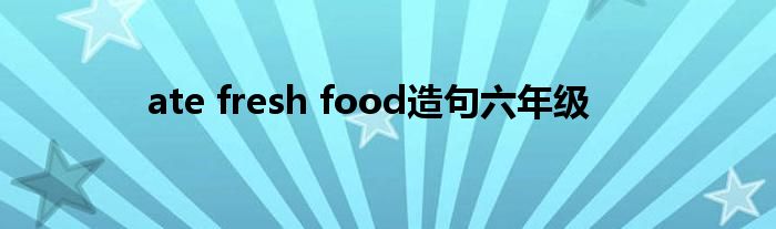 ate fresh food造句六年级