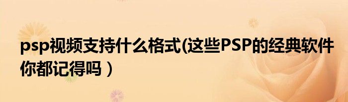 psp视频支持什么格式(这些PSP的经典软件你都记得吗）