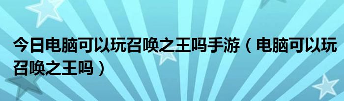 今日电脑可以玩召唤之王吗手游（电脑可以玩召唤之王吗）