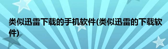 类似迅雷下载的手机软件(类似迅雷的下载软件)