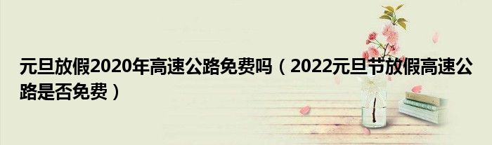 元旦放假2020年高速公路免费吗（2022元旦节放假高速公路是否免费）