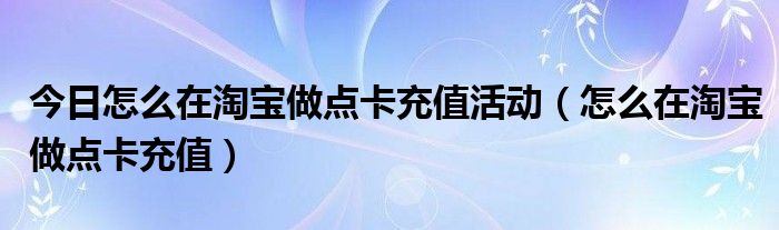 今日怎么在淘宝做点卡充值活动（怎么在淘宝做点卡充值）