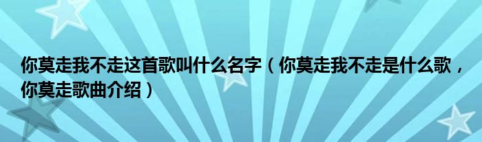 你莫走我不走这首歌叫什么名字（你莫走我不走是什么歌，你莫走歌曲介绍）