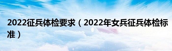 2022征兵体检要求（2022年女兵征兵体检标准）