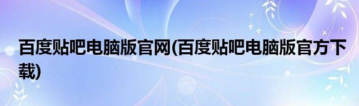 百度贴吧电脑版官网(百度贴吧电脑版官方下载)