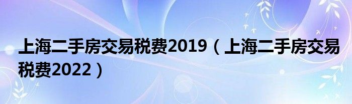 上海二手房交易税费2019（上海二手房交易税费2022）