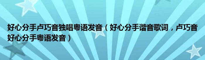 好心分手卢巧音独唱粤语发音（好心分手谐音歌词，卢巧音好心分手粤语发音）