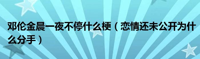 邓伦金晨一夜不停什么梗（恋情还未公开为什么分手）