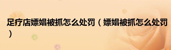 足疗店嫖娼被抓怎么处罚（嫖娼被抓怎么处罚）