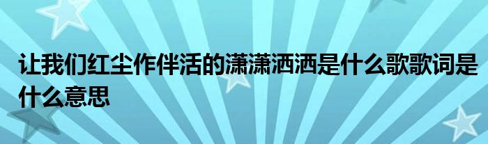 让我们红尘作伴活的潇潇洒洒是什么歌歌词是什么意思