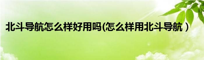 北斗导航怎么样好用吗(怎么样用北斗导航）