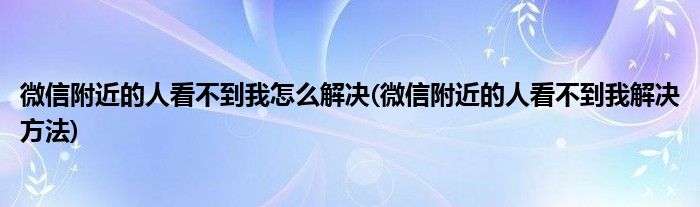 微信附近的人看不到我怎么解决(微信附近的人看不到我解决方法)