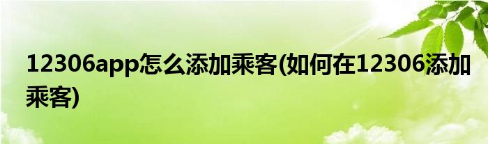 12306app怎么添加乘客(如何在12306添加乘客)