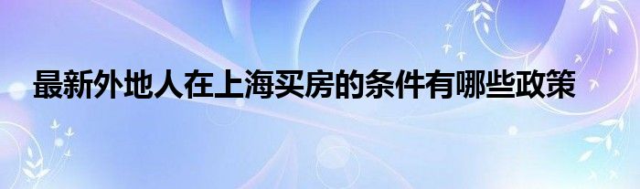 最新外地人在上海买房的条件有哪些政策